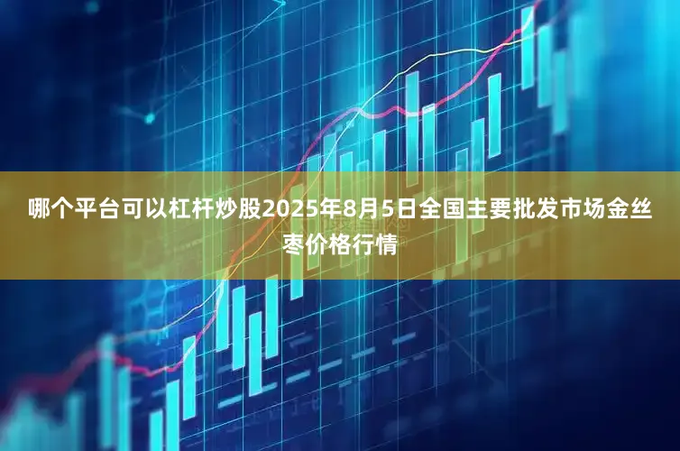哪个平台可以杠杆炒股2025年8月5日全国主要批发市场金丝枣价格行情