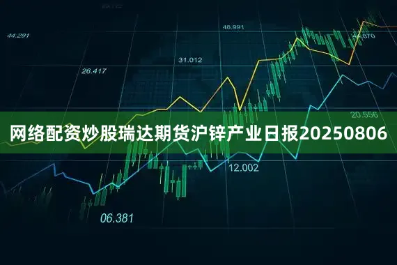 网络配资炒股瑞达期货沪锌产业日报20250806