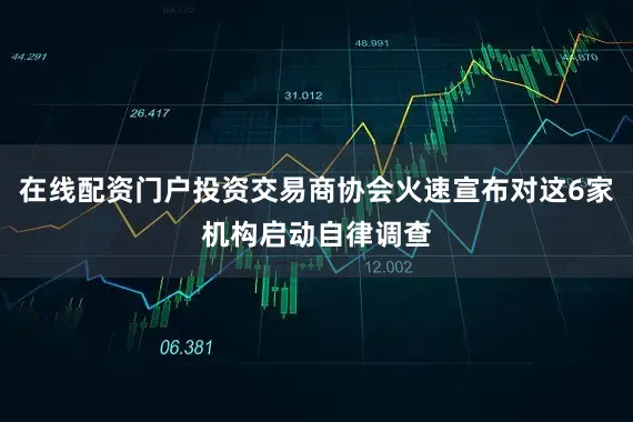在线配资门户投资交易商协会火速宣布对这6家机构启动自律调查