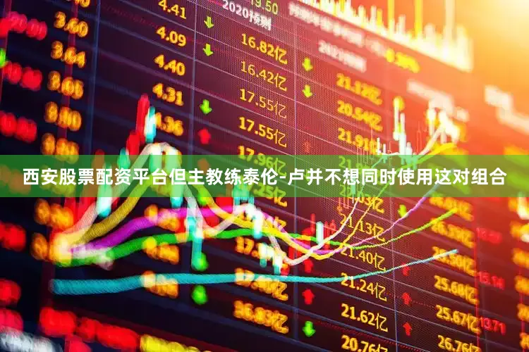 西安股票配资平台但主教练泰伦-卢并不想同时使用这对组合