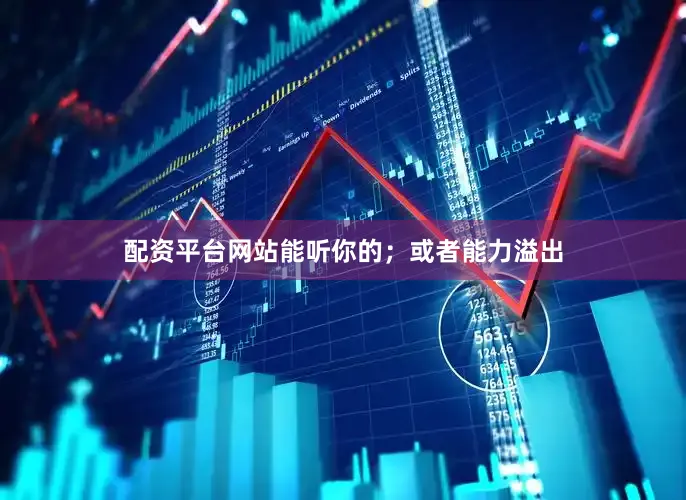 配资平台网站能听你的；或者能力溢出
