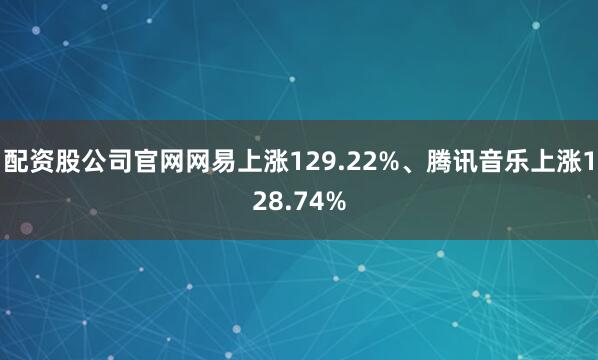 配资股公司官网网易上涨129.22%、腾讯音乐上涨128.74%