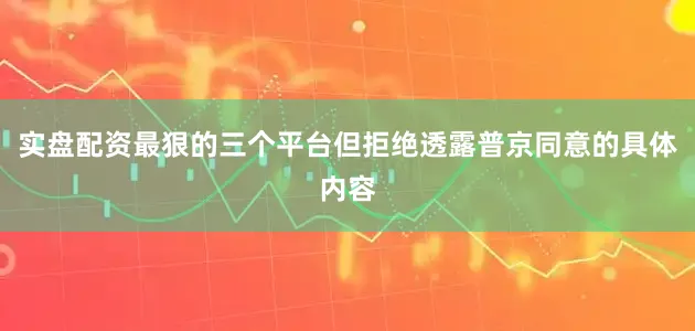 实盘配资最狠的三个平台但拒绝透露普京同意的具体内容
