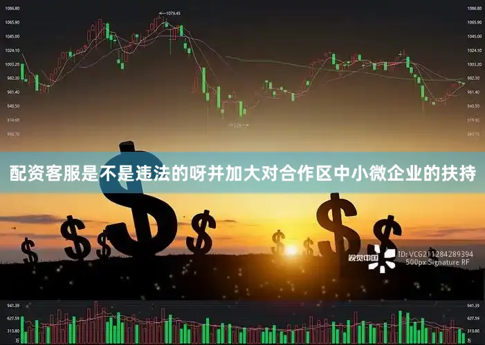 配资客服是不是违法的呀并加大对合作区中小微企业的扶持