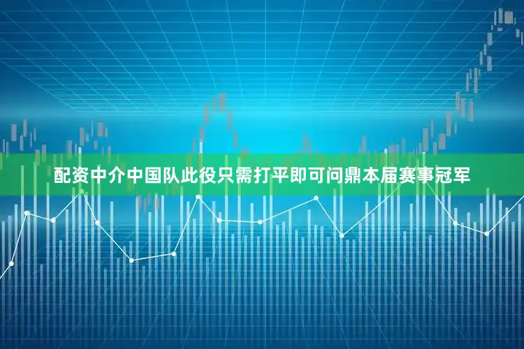 配资中介中国队此役只需打平即可问鼎本届赛事冠军