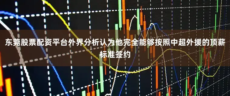 东莞股票配资平台外界分析认为他完全能够按照中超外援的顶薪标准签约