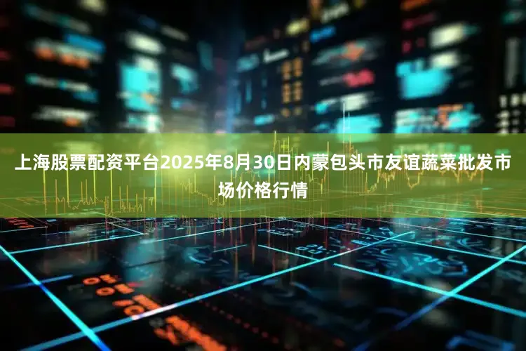 上海股票配资平台2025年8月30日内蒙包头市友谊蔬菜批发市场价格行情