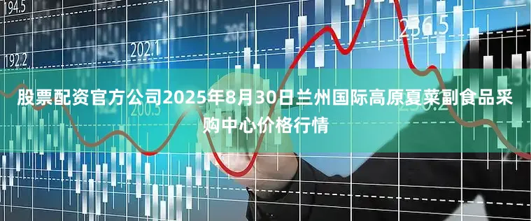 股票配资官方公司2025年8月30日兰州国际高原夏菜副食品采购中心价格行情
