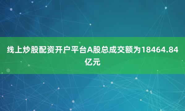 线上炒股配资开户平台A股总成交额为18464.84亿元