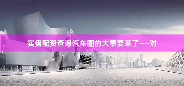 实盘配资查询汽车圈的大事要来了——对