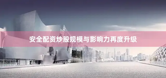 安全配资炒股规模与影响力再度升级