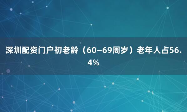 深圳配资门户初老龄（60—69周岁）老年人占56.4%