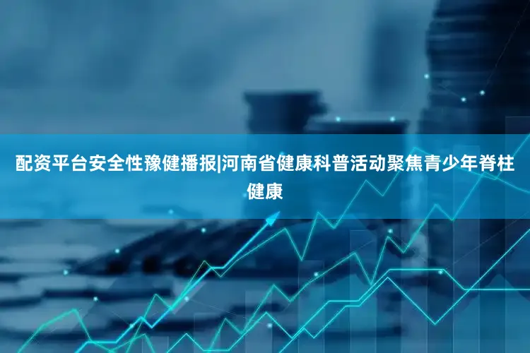 配资平台安全性豫健播报|河南省健康科普活动聚焦青少年脊柱健康