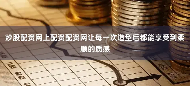 炒股配资网上配资配资网让每一次造型后都能享受到柔顺的质感
