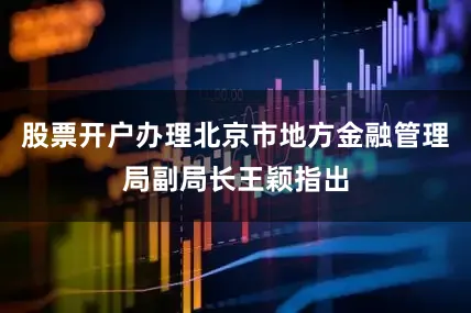 股票开户办理北京市地方金融管理局副局长王颖指出
