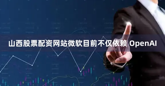 山西股票配资网站微软目前不仅依赖 OpenAI