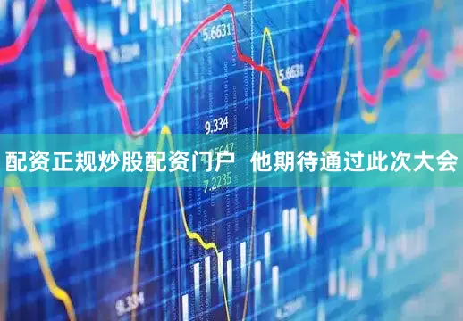 配资正规炒股配资门户  他期待通过此次大会