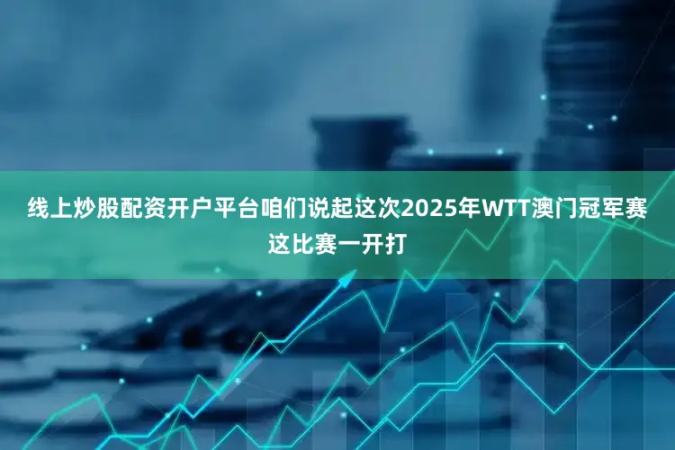 线上炒股配资开户平台咱们说起这次2025年WTT澳门冠军赛这比赛一开打