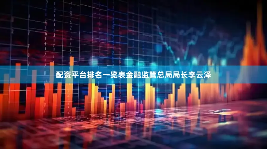配资平台排名一览表金融监管总局局长李云泽