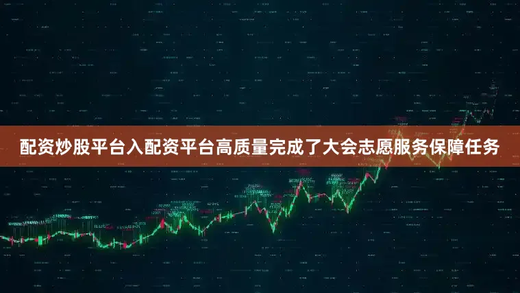 配资炒股平台入配资平台高质量完成了大会志愿服务保障任务