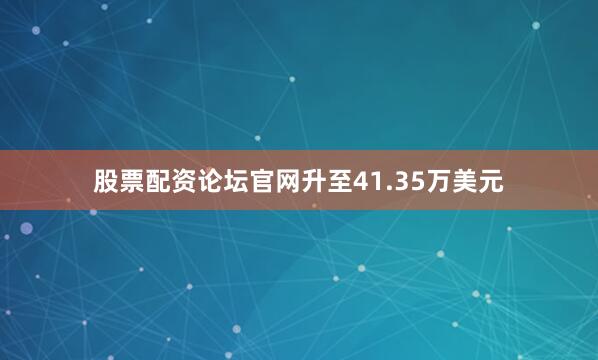 股票配资论坛官网升至41.35万美元