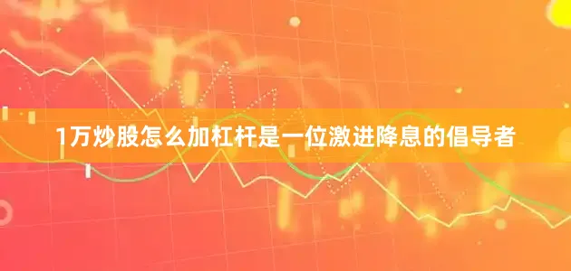 1万炒股怎么加杠杆是一位激进降息的倡导者
