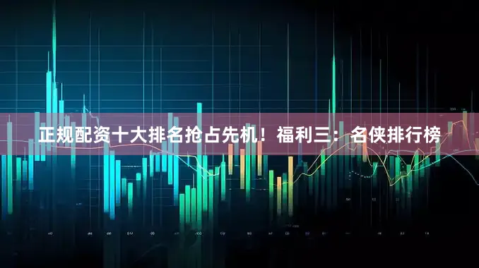 正规配资十大排名抢占先机！福利三：名侠排行榜