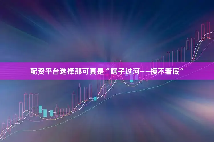 配资平台选择那可真是“瞎子过河——摸不着底”