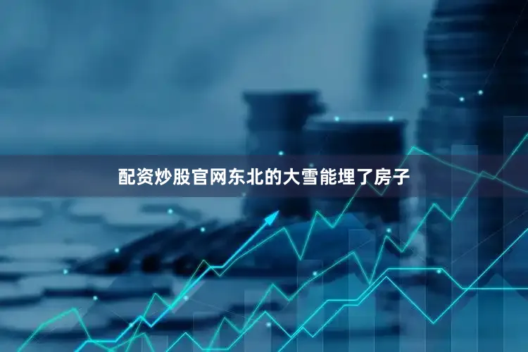 配资炒股官网东北的大雪能埋了房子