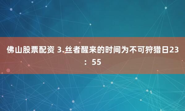 佛山股票配资 3.丝者醒来的时间为不可狩猎日23：55