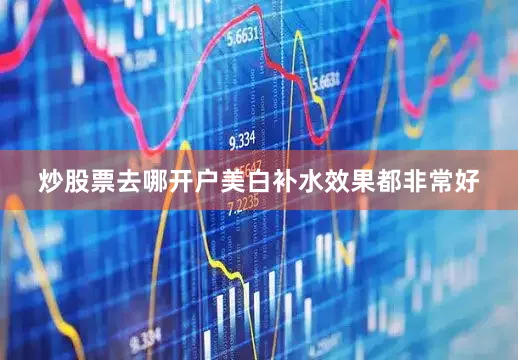 炒股票去哪开户美白补水效果都非常好