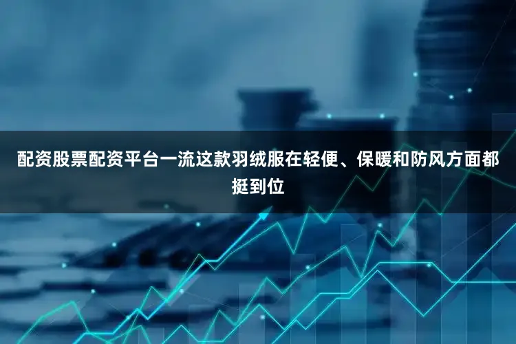 配资股票配资平台一流这款羽绒服在轻便、保暖和防风方面都挺到位