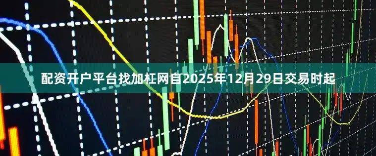 配资开户平台找加杠网　　自2025年12月29日交易时起