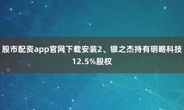股市配资app官网下载安装2、银之杰持有明略科技12.5%股权