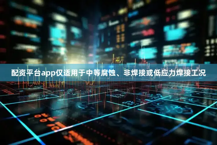 配资平台app仅适用于中等腐蚀、非焊接或低应力焊接工况