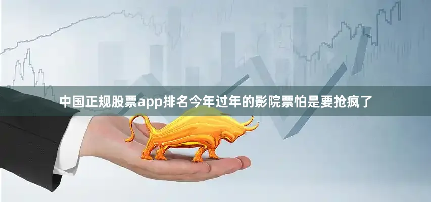 中国正规股票app排名今年过年的影院票怕是要抢疯了