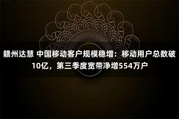 赣州达慧 中国移动客户规模稳增：移动用户总数破10亿，第三季度宽带净增554万户