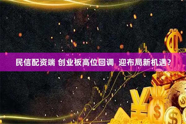 民信配资端 创业板高位回调  迎布局新机遇？