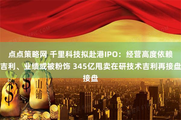 点点策略网 千里科技拟赴港IPO：经营高度依赖吉利、业绩或被粉饰 345亿甩卖在研技术吉利再接盘