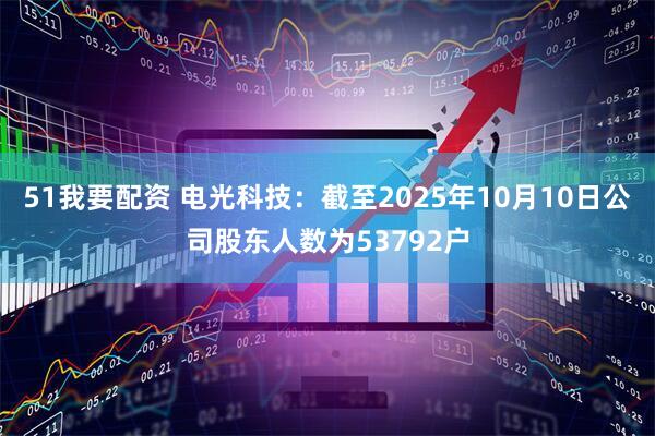 51我要配资 电光科技：截至2025年10月10日公司股东人数为53792户