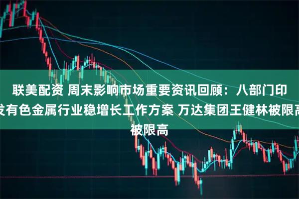 联美配资 周末影响市场重要资讯回顾：八部门印发有色金属行业稳增长工作方案 万达集团王健林被限高