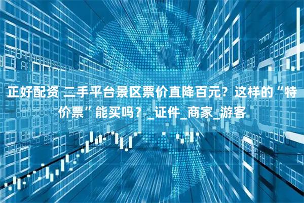 正好配资 二手平台景区票价直降百元？这样的“特价票”能买吗？_证件_商家_游客