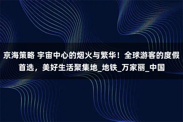 京海策略 宇宙中心的烟火与繁华！全球游客的度假首选，美好生活聚集地_地铁_万家丽_中国