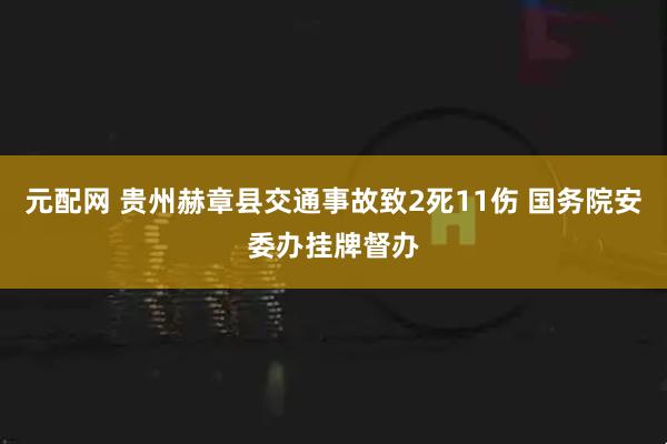 元配网 贵州赫章县交通事故致2死11伤 国务院安委办挂牌督办