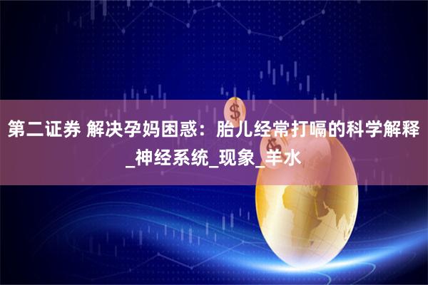 第二证券 解决孕妈困惑：胎儿经常打嗝的科学解释_神经系统_现象_羊水