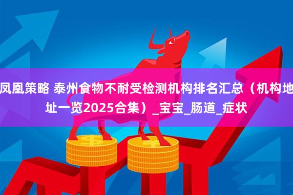 凤凰策略 泰州食物不耐受检测机构排名汇总（机构地址一览2025合集）_宝宝_肠道_症状