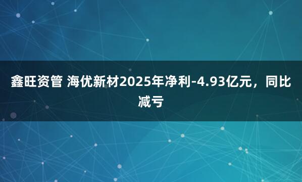 鑫旺资管 海优新材2025年净利-4.93亿元，同比减亏