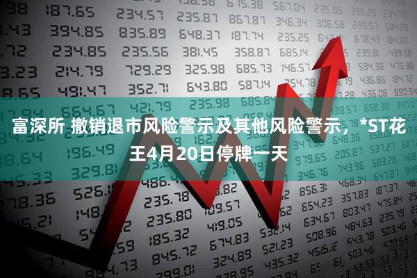 富深所 撤销退市风险警示及其他风险警示，*ST花王4月20日停牌一天