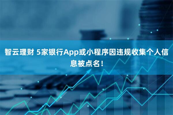 智云理财 5家银行App或小程序因违规收集个人信息被点名！