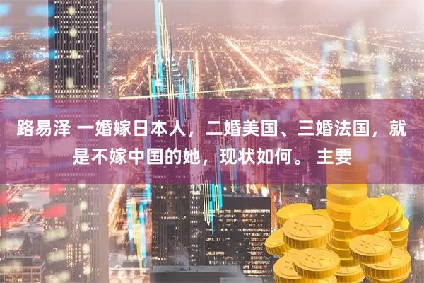 路易泽 一婚嫁日本人，二婚美国、三婚法国，就是不嫁中国的她，现状如何。 主要